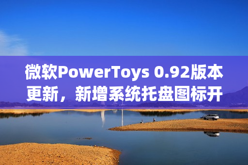 微软PowerToys 0.92版本更新，新增系统托盘图标开关功能并改进Command Palette功能