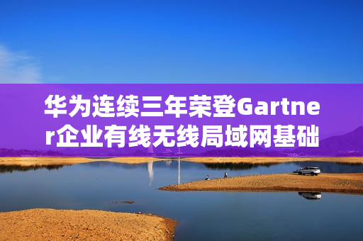 华为连续三年荣登Gartner企业有线无线局域网基础设施魔力象限领导者榜单