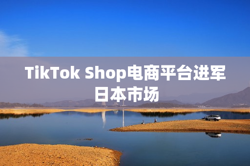 TikTok Shop电商平台进军日本市场