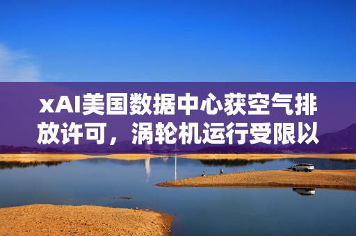 xAI美国数据中心获空气排放许可，涡轮机运行受限以缓解当地居民担忧
