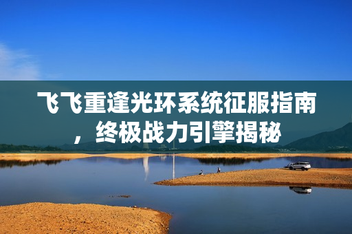 飞飞重逢光环系统征服指南，终极战力引擎揭秘