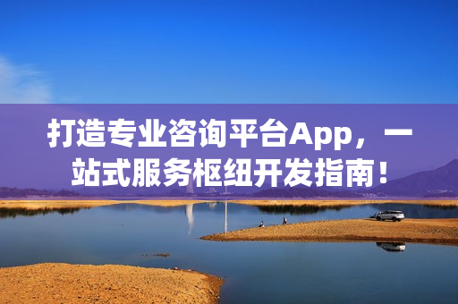 打造专业咨询平台App，一站式服务枢纽开发指南！