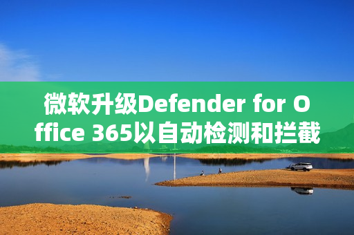 微软升级Defender for Office 365以自动检测和拦截邮件轰炸攻击 微软升级Defender for Office 365以自动检测和拦截邮件轰炸攻击