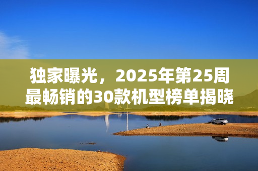 独家曝光，2025年第25周最畅销的30款机型榜单揭晓，国产手机仅占一席