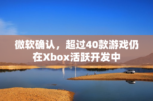 微软确认，超过40款游戏仍在Xbox活跃开发中