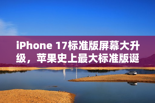 iPhone 17标准版屏幕大升级,苹果史上最大标准版诞生 iPhone 17标准版屏幕大升级,苹果史上最大标准版诞生