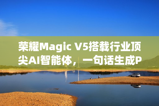 荣耀Magic V5搭载行业顶尖AI智能体，一句话生成PPT功能亮相