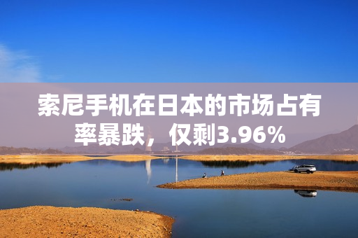 索尼手机在日本的市场占有率暴跌，仅剩3.96%