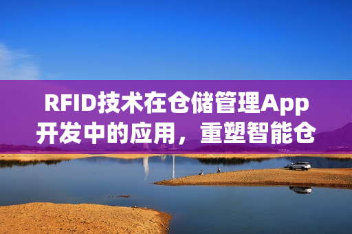 RFID技术在仓储管理App开发中的应用,重塑智能仓库的未来 RFID技术在仓储管理App开发中的应用,重塑智能仓库的未来