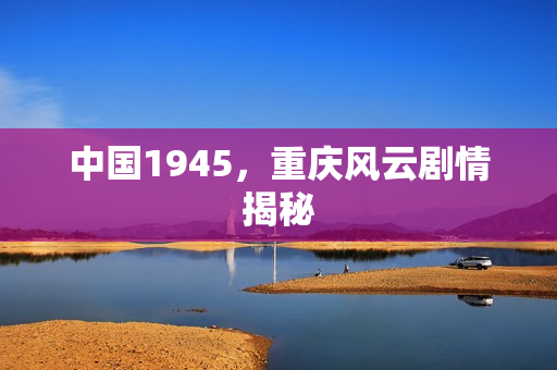 中国1945，重庆风云剧情揭秘