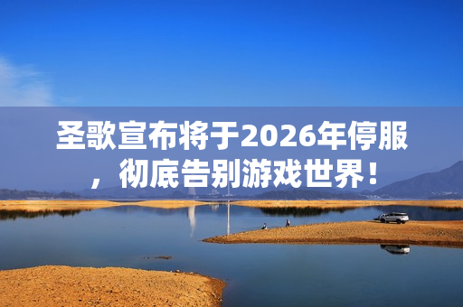圣歌宣布将于2026年停服，彻底告别游戏世界！