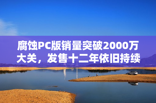 腐蚀PC版销量突破2000万大关，发售十二年依旧持续更新，生存游戏经典之作！
