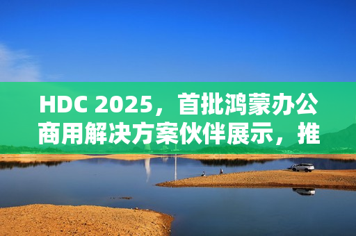 HDC 2025,首批鸿蒙办公商用解决方案伙伴展示,推动行业鸿蒙化进程 HDC 2025,首批鸿蒙办公商用解决方案伙伴展示,推动行业鸿蒙化进程