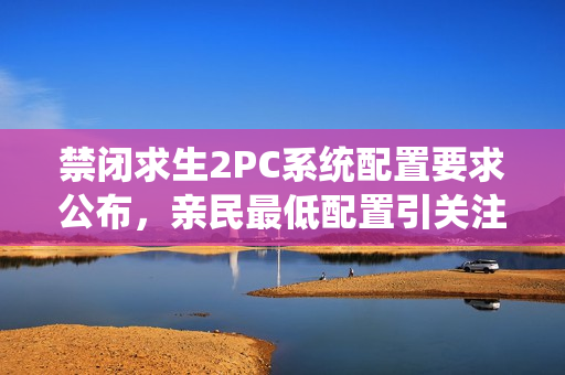 禁闭求生2PC系统配置要求公布，亲民最低配置引关注