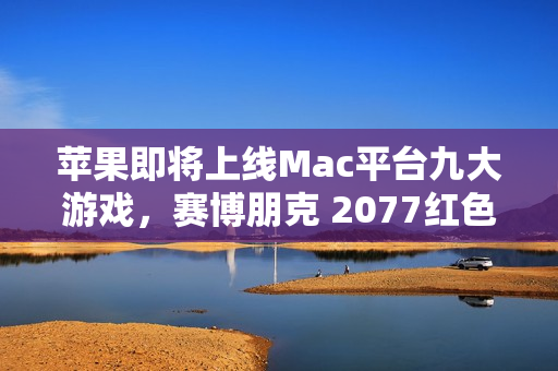 苹果即将上线Mac平台九大游戏，赛博朋克 2077红色沙漠等重磅来袭