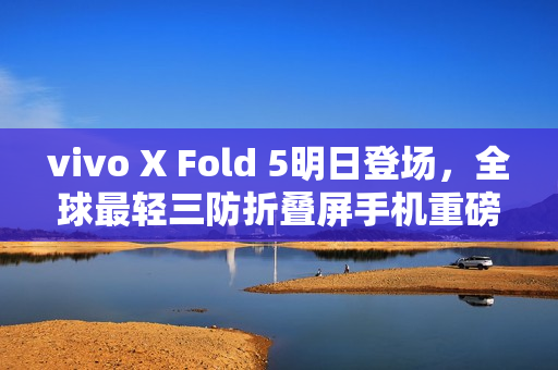 vivo X Fold 5明日登场，全球最轻三防折叠屏手机重磅发布！