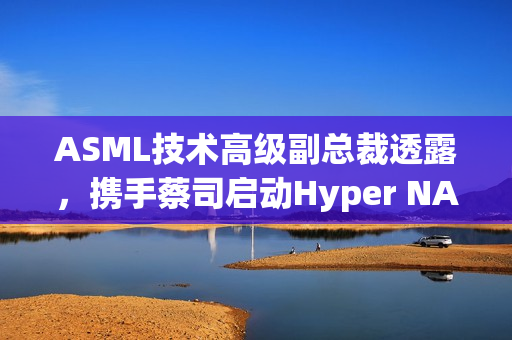 ASML技术高级副总裁透露，携手蔡司启动Hyper NA光刻机开发，瞄准5nm分辨率突破