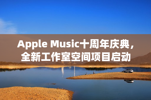 Apple Music十周年庆典,全新工作室空间项目启动 Apple Music十周年庆典,全新工作室空间项目启动
