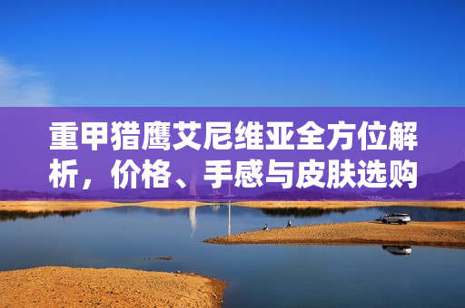 重甲猎鹰艾尼维亚全方位解析，价格、手感与皮肤选购攻略