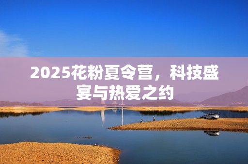 2025花粉夏令营,科技盛宴与热爱之约 2025花粉夏令营,科技盛宴与热爱之约