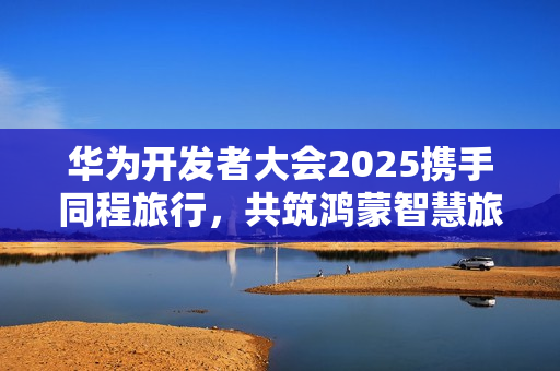 华为开发者大会2025携手同程旅行,共筑鸿蒙智慧旅行新体验 华为开发者大会2025携手同程旅行,共筑鸿蒙智慧旅行新体验