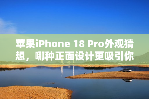 苹果iPhone 18 Pro外观猜想，哪种正面设计更吸引你？