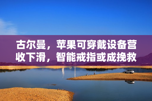 古尔曼，苹果可穿戴设备营收下滑，智能戒指或成挽救之策