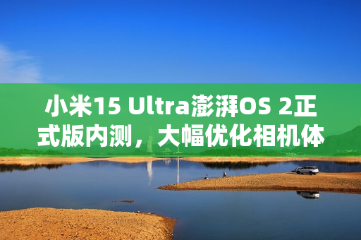 小米15 Ultra澎湃OS 2正式版内测，大幅优化相机体验