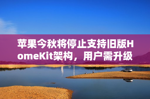 苹果今秋将停止支持旧版HomeKit架构，用户需升级固件以继续服务
