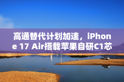 高通替代计划加速，iPhone 17 Air搭载苹果自研C1芯片
