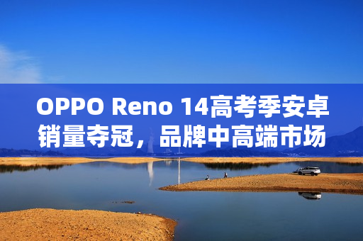 OPPO Reno 14高考季安卓销量夺冠，品牌中高端市场登顶助力