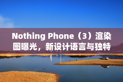 Nothing Phone（3）渲染图曝光，新设计语言与独特背部三摄设计亮相