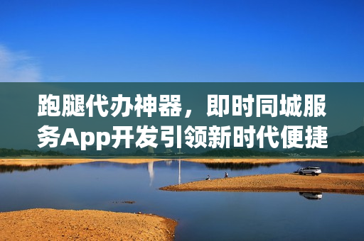 跑腿代办神器，即时同城服务App开发引领新时代便捷生活