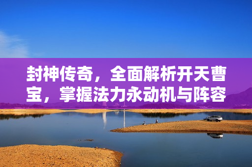 封神传奇,全面解析开天曹宝,掌握法力永动机与阵容搭配终极指南 封神传奇,全面解析开天曹宝,掌握法力永动机与阵容搭配终极指南