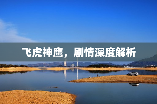 飞虎神鹰,剧情深度解析 飞虎神鹰,剧情深度解析