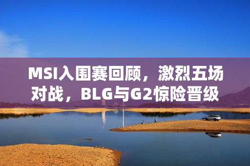MSI入围赛回顾，激烈五场对战，BLG与G2惊险晋级淘汰赛