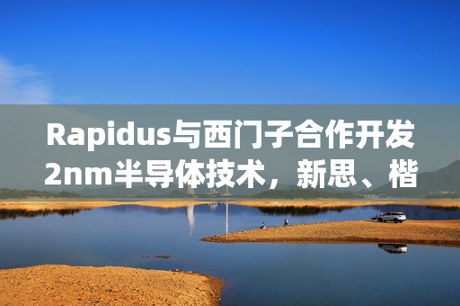 Rapidus与西门子合作开发2nm半导体技术,新思、楷登已携手前行 Rapidus与西门子合作开发2nm半导体技术,新思、楷登已携手前行
