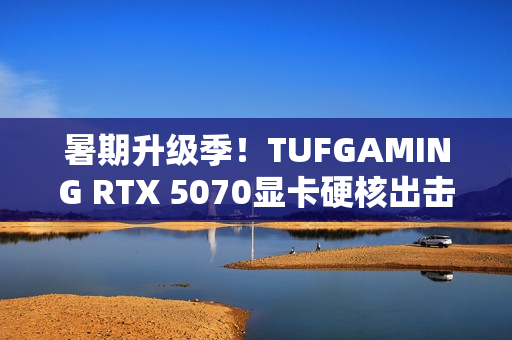 暑期升级季！TUFGAMING RTX 5070显卡硬核出击