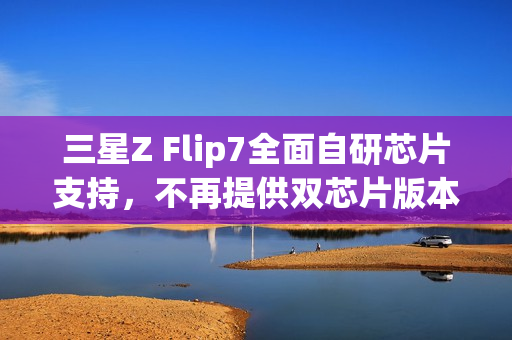 三星Z Flip7全面自研芯片支持，不再提供双芯片版本选择