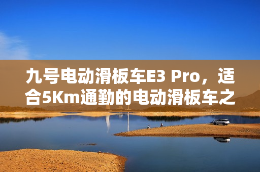 九号电动滑板车E3 Pro，适合5Km通勤的电动滑板车之选