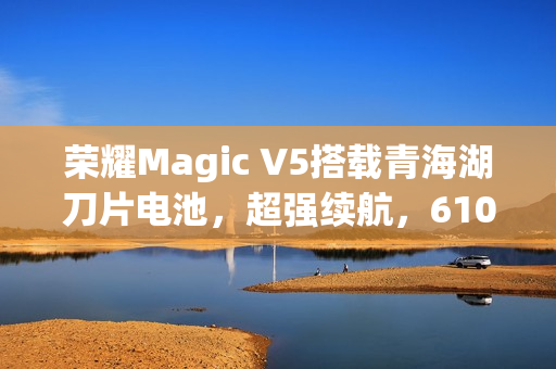 荣耀Magic V5搭载青海湖刀片电池，超强续航，6100mAh大容量震撼登场