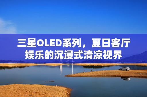 三星OLED系列，夏日客厅娱乐的沉浸式清凉视界