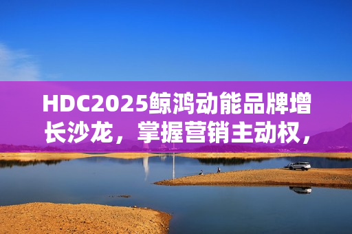 HDC2025鲸鸿动能品牌增长沙龙，掌握营销主动权，驱动品牌确定性增长