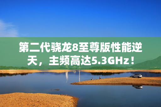 第二代骁龙8至尊版性能逆天，主频高达5.3GHz！