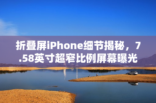 折叠屏iPhone细节揭秘，7.58英寸超窄比例屏幕曝光