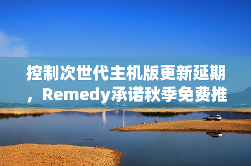 控制次世代主机版更新延期,Remedy承诺秋季免费推送新内容 控制次世代主机版更新延期,Remedy承诺秋季免费推送新内容