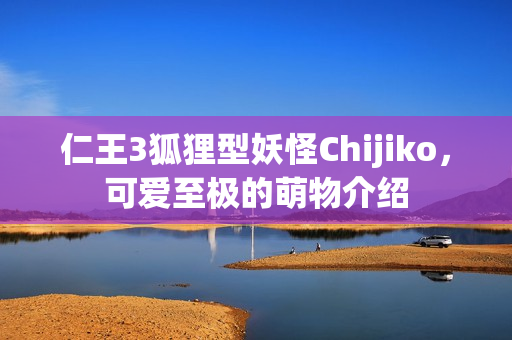 仁王3狐狸型妖怪Chijiko，可爱至极的萌物介绍