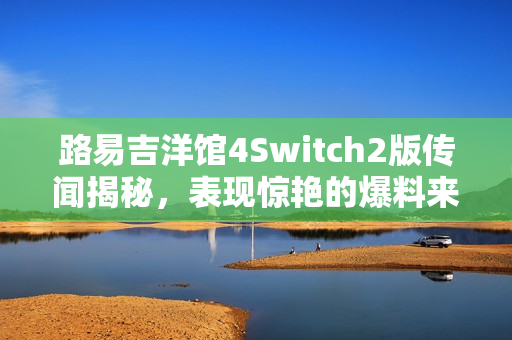 路易吉洋馆4Switch2版传闻揭秘,表现惊艳的爆料来袭! 路易吉洋馆4Switch2版传闻揭秘,表现惊艳的爆料来袭!