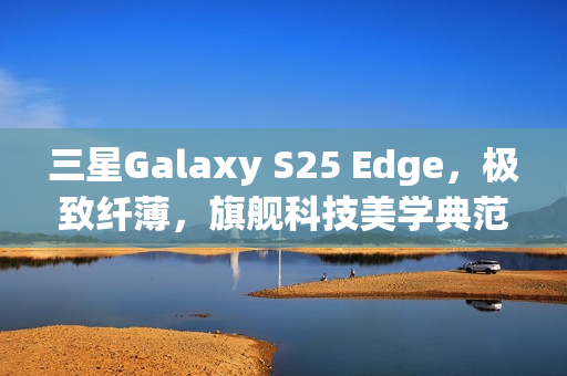 三星Galaxy S25 Edge，极致纤薄，旗舰科技美学典范