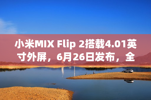 小米MIX Flip 2搭载4.01英寸外屏，6月26日发布，全新设计与强大功能亮相
